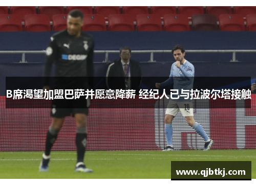 B席渴望加盟巴萨并愿意降薪 经纪人已与拉波尔塔接触