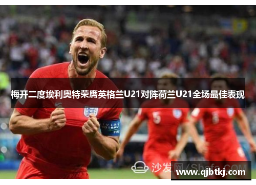 梅开二度埃利奥特荣膺英格兰U21对阵荷兰U21全场最佳表现