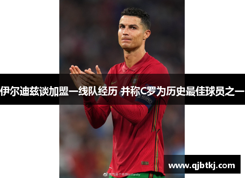 伊尔迪兹谈加盟一线队经历 并称C罗为历史最佳球员之一